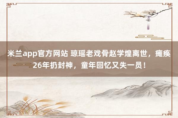 米兰app官方网站 琼瑶老戏骨赵学煌离世,瘫痪26年扔封神,童年回忆又失一员!