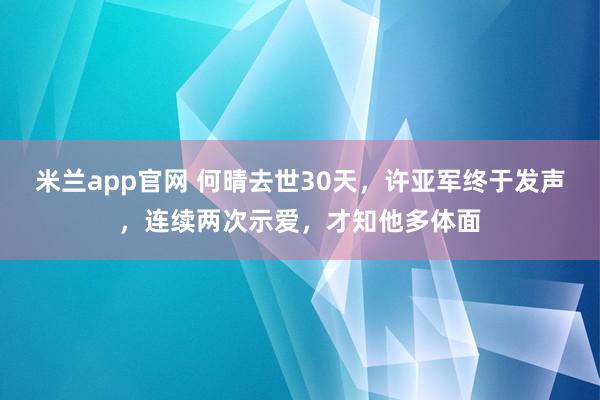 米兰app官网 何晴去世30天,许亚军终于发声,连续两次示爱,才知他多体面