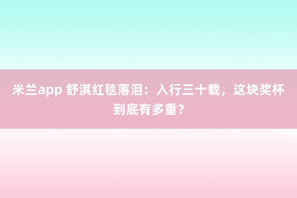 米兰app 舒淇红毯落泪:入行三十载,这块奖杯到底有多重?