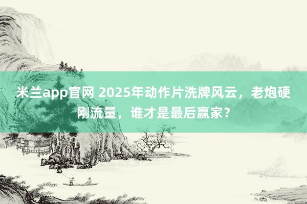 米兰app官网 2025年动作片洗牌风云,老炮硬刚流量,谁才是最后赢家?