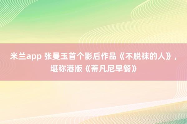 米兰app 张曼玉首个影后作品《不脱袜的人》，堪称港版《蒂凡尼早餐》