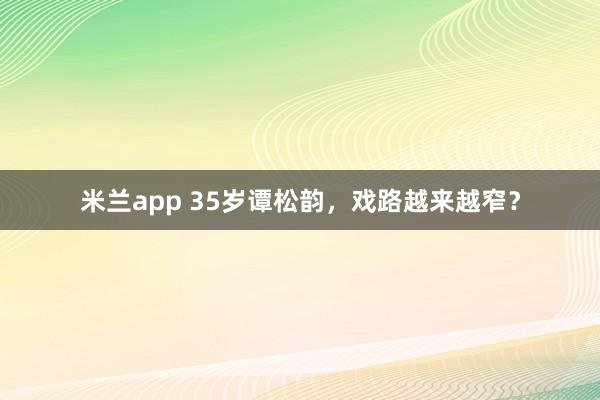 米兰app 35岁谭松韵，戏路越来越窄？