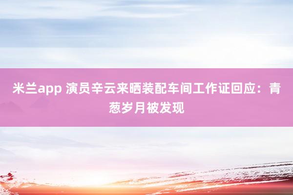 米兰app 演员辛云来晒装配车间工作证回应：青葱岁月被发现