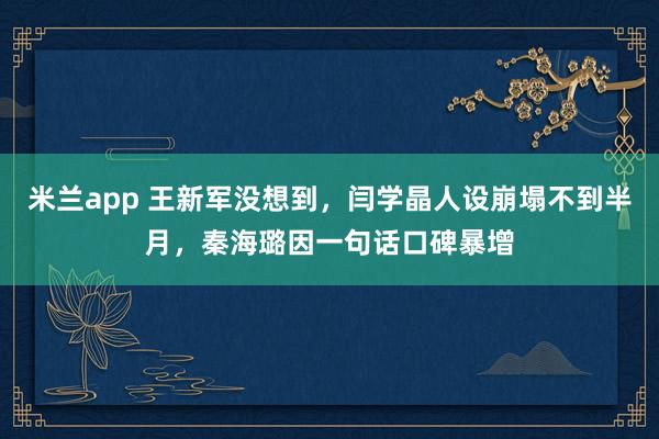 米兰app 王新军没想到，闫学晶人设崩塌不到半月，秦海璐因一句话口碑暴增
