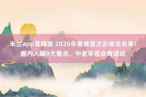 米兰app官网版 2026年春晚首次彩排全名单！圈内人曝9大看点，中老年观众有话说