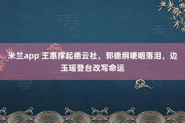 米兰app 王惠撑起德云社，郭德纲哽咽落泪，边玉瑶登台改写命运