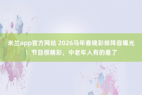 米兰app官方网站 2026马年春晚彩排阵容曝光！节目很精彩，中老年人有的看了