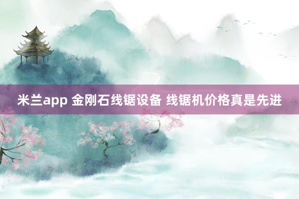 米兰app 金刚石线锯设备 线锯机价格真是先进