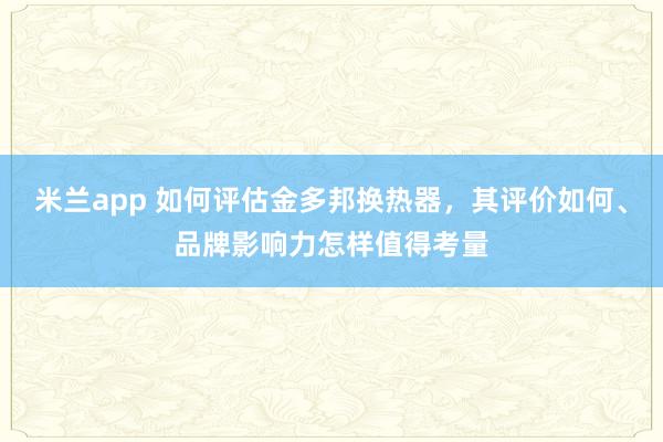 米兰app 如何评估金多邦换热器，其评价如何、品牌影响力怎样值得考量