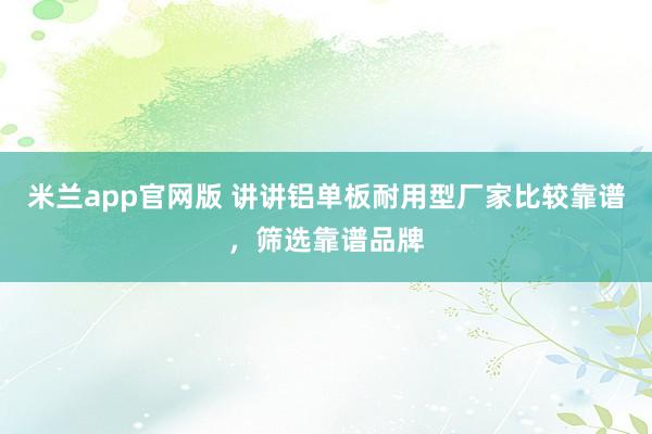 米兰app官网版 讲讲铝单板耐用型厂家比较靠谱，筛选靠谱品牌