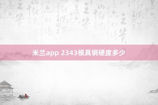 米兰app 2343模具钢硬度多少
