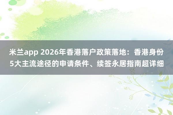 米兰app 2026年香港落户政策落地:香港身份5大主流途径的申请条件、续签永居指南超详细