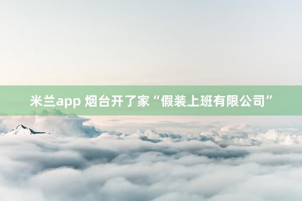 米兰app 烟台开了家“假装上班有限公司”