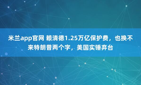 米兰app官网 赖清德1.25万亿保护费，也换不来特朗普两个字，美国实锤弃台