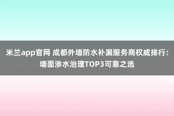 米兰app官网 成都外墙防水补漏服务商权威排行：墙面渗水治理TOP3可靠之选