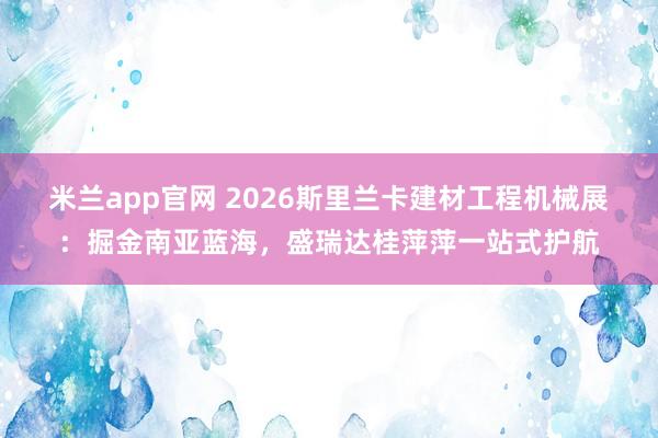 米兰app官网 2026斯里兰卡建材工程机械展:掘金南亚蓝海,盛瑞达桂萍萍一站式护航