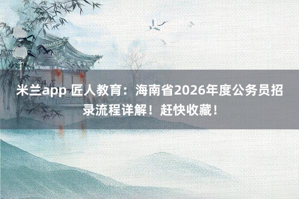 米兰app 匠人教育:海南省2026年度公务员招录流程详解!赶快收藏!