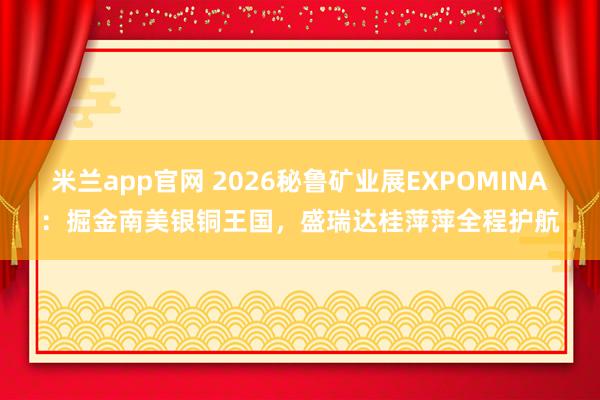 米兰app官网 2026秘鲁矿业展EXPOMINA:掘金南美银铜王国,盛瑞达桂萍萍全程护航