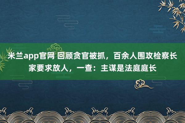米兰app官网 回顾贪官被抓，百余人围攻检察长家要求放人，一查：主谋是法庭庭长