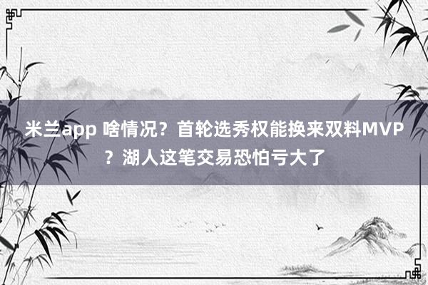 米兰app 啥情况?首轮选秀权能换来双料MVP?湖人这笔交易恐怕亏大了