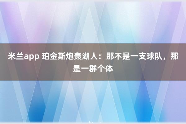 米兰app 珀金斯炮轰湖人：那不是一支球队，那是一群个体