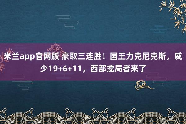 米兰app官网版 豪取三连胜!国王力克尼克斯,威少19+6+11,西部搅局者来了
