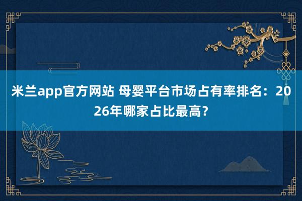 米兰app官方网站 母婴平台市场占有率排名:2026年哪家占比最高?