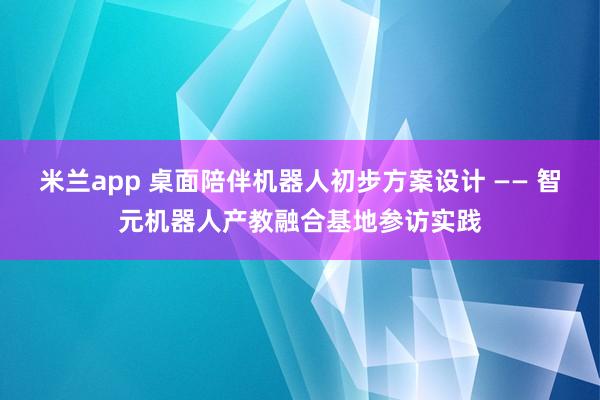 米兰app 桌面陪伴机器人初步方案设计 —— 智元机器人产教融合基地参访实践