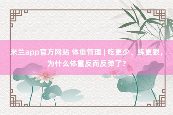 米兰app官方网站 体重管理 | 吃更少、练更狠,为什么体重反而反弹了?