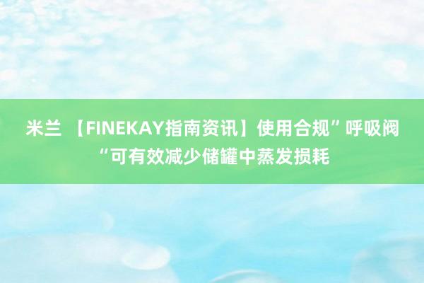 米兰 【FINEKAY指南资讯】使用合规”呼吸阀“可有效减少储罐中蒸发损耗