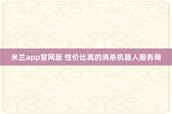 米兰app官网版 性价比高的消杀机器人服务商