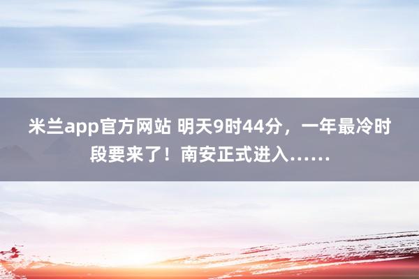 米兰app官方网站 明天9时44分，一年最冷时段要来了！南安正式进入……