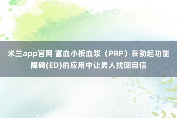 米兰app官网 富血小板血浆（PRP）在勃起功能障碍(ED)的应用中让男人找回自信