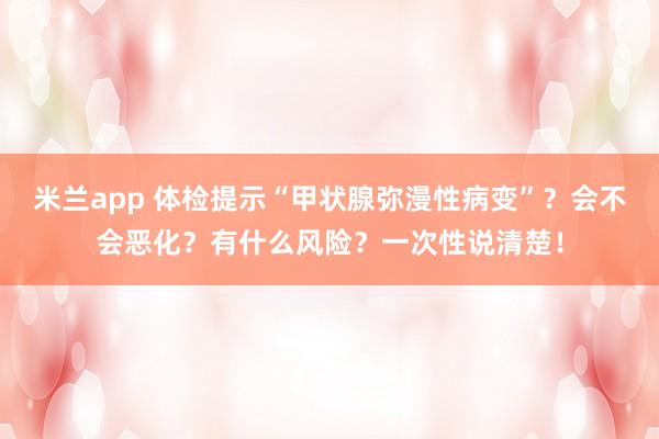 米兰app 体检提示“甲状腺弥漫性病变”？会不会恶化？有什么风险？一次性说清楚！
