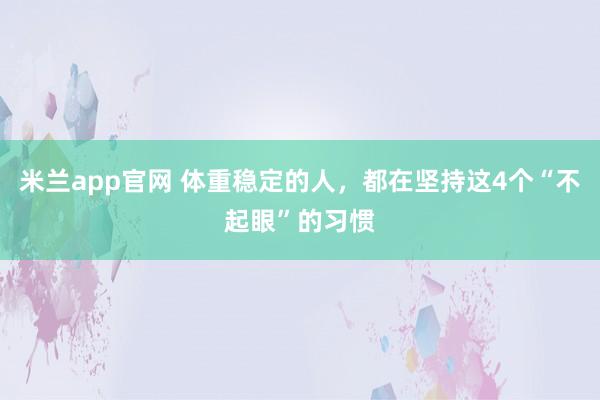 米兰app官网 体重稳定的人,都在坚持这4个“不起眼”的习惯