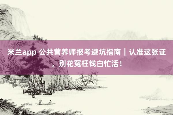 米兰app 公共营养师报考避坑指南｜认准这张证，别花冤枉钱白忙活！