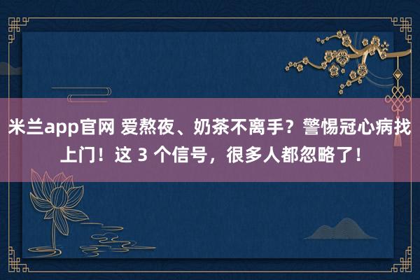 米兰app官网 爱熬夜、奶茶不离手？警惕冠心病找上门！这 3 个信号，很多人都忽略了！