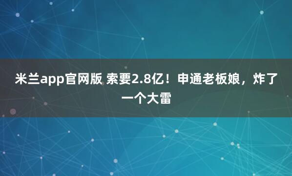 米兰app官网版 索要2.8亿！申通老板娘，炸了一个大雷