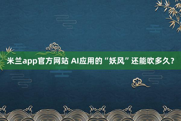 米兰app官方网站 AI应用的“妖风”还能吹多久？