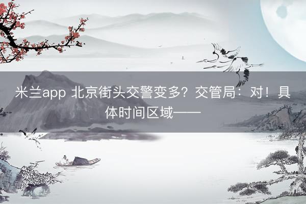 米兰app 北京街头交警变多？交管局：对！具体时间区域——