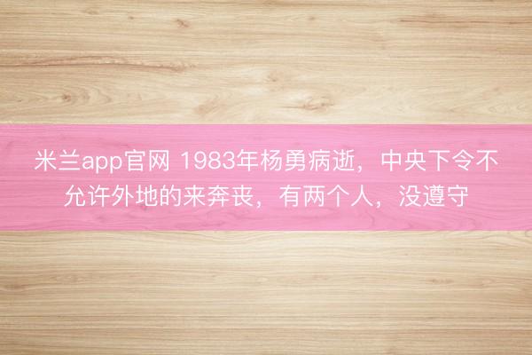 米兰app官网 1983年杨勇病逝,中央下令不允许外地的来奔丧,有两个人,没遵守