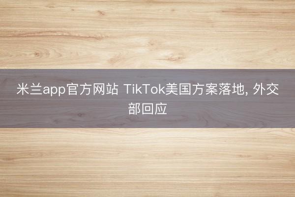 米兰app官方网站 TikTok美国方案落地， 外交部回应