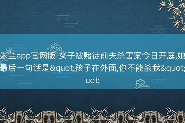 米兰app官网版 女子被赌徒前夫杀害案今日开庭，她最后一句话是"孩子在外面，你不能杀我"