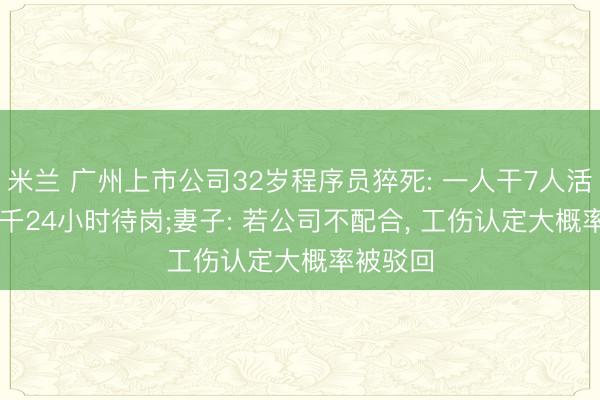 米兰 广州上市公司32岁程序员猝死: 一人干7人活， 底薪3千24小时待岗;妻子: 若公司不配合， 工伤认定大概率被驳回