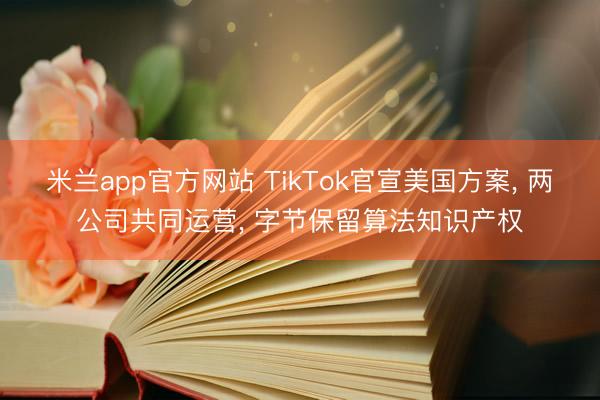 米兰app官方网站 TikTok官宣美国方案， 两公司共同运营， 字节保留算法知识产权