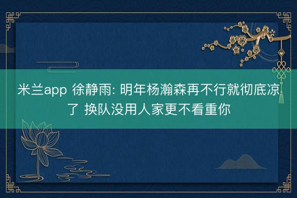 米兰app 徐静雨: 明年杨瀚森再不行就彻底凉了 换队没用人家更不看重你