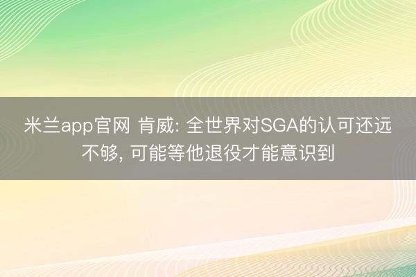 米兰app官网 肯威: 全世界对SGA的认可还远不够， 可能等他退役才能意识到