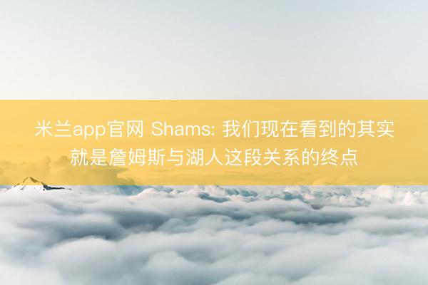 米兰app官网 Shams: 我们现在看到的其实就是詹姆斯与湖人这段关系的终点