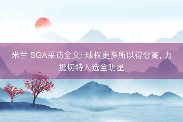 米兰 SGA采访全文: 球权更多所以得分高， 力挺切特入选全明星