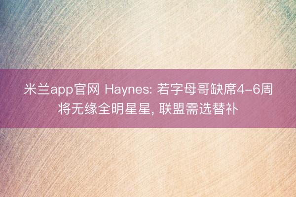 米兰app官网 Haynes: 若字母哥缺席4-6周将无缘全明星星, 联盟需选替补
